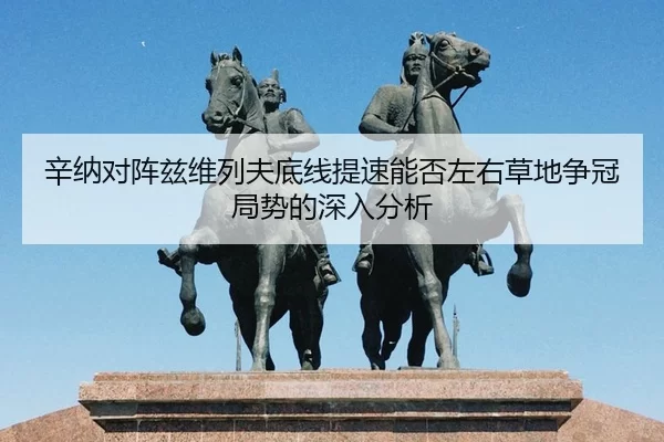辛纳对阵兹维列夫底线提速能否左右草地争冠局势的深入分析