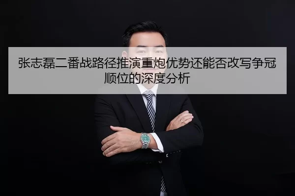 张志磊二番战路径推演重炮优势还能否改写争冠顺位的深度分析