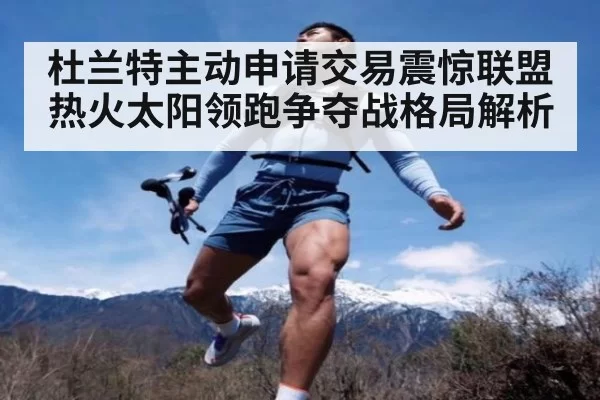 杜兰特主动申请交易震惊联盟 热火太阳领跑争夺战格局解析