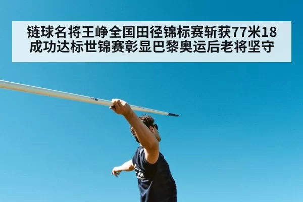 链球名将王峥全国田径锦标赛斩获77米18 成功达标世锦赛彰显巴黎奥运后老将坚守