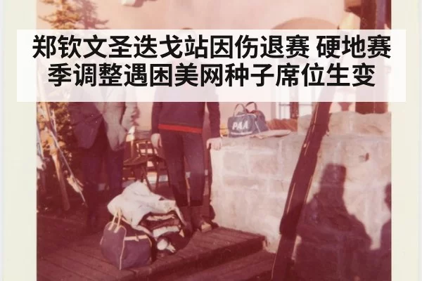 郑钦文圣迭戈站因伤退赛 硬地赛季调整遇困美网种子席位生变