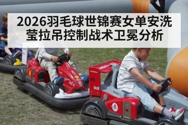 2026羽毛球世锦赛女单安洗莹拉吊控制战术卫冕分析 - bandaotiyu