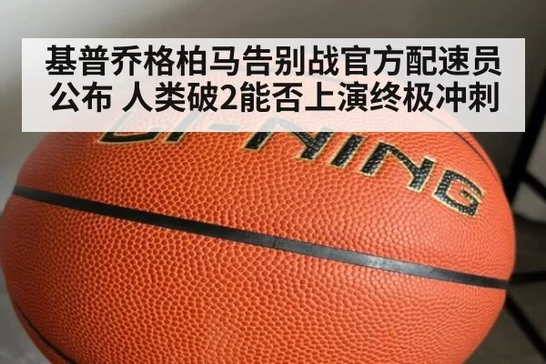 基普乔格柏马告别战官方配速员公布 人类破2能否上演终极冲刺