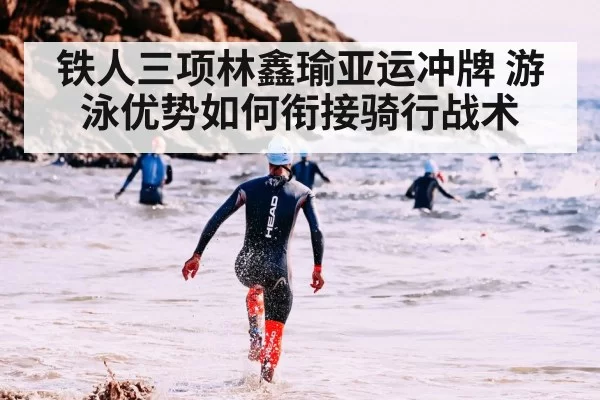 铁人三项林鑫瑜亚运冲牌 游泳优势如何衔接骑行战术
