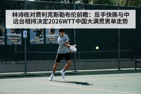 林诗栋对费利克斯勒布伦前瞻：反手快撕与中远台相持决定2026WTT中国大满贯男单走势