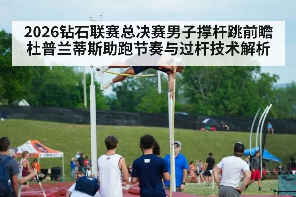 2026钻石联赛总决赛男子撑杆跳前瞻 杜普兰蒂斯助跑节奏与过杆技术解析